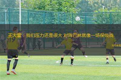 王大雷：我們壓力還是很大 對陣巴林就像一場保級戰(zhàn)