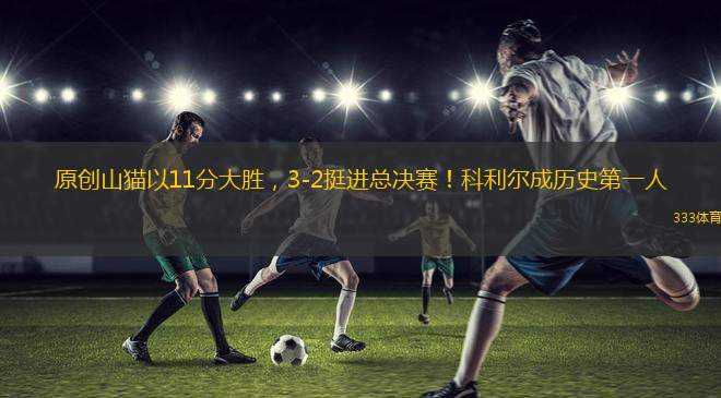 原創(chuàng)山貓以11分大勝，3-2挺進總決賽！科利爾成歷史第一人