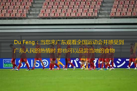 Du Feng：當(dāng)您來廣東觀看全國運(yùn)動會并感受到廣東人民的熱情時 您也可以品嘗當(dāng)?shù)氐氖澄? title=