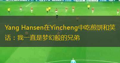 Yang Hansen在Yincheng中吃煎餅和笑話：我一直是夢幻般的兄弟