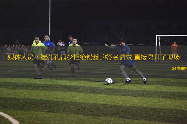 媒體人員：崔孔孔很少拒絕粉絲的簽名請求 直接離開了現(xiàn)場